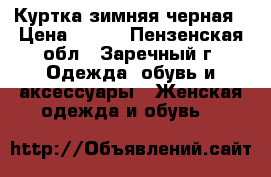 Куртка зимняя черная › Цена ­ 350 - Пензенская обл., Заречный г. Одежда, обувь и аксессуары » Женская одежда и обувь   